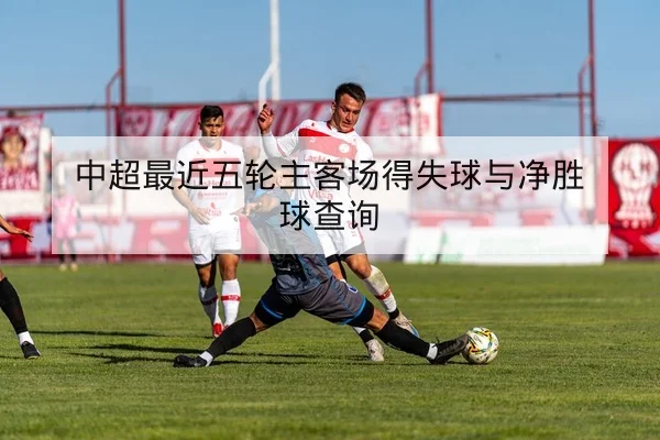中超最近五轮主客场得失球与净胜球查询